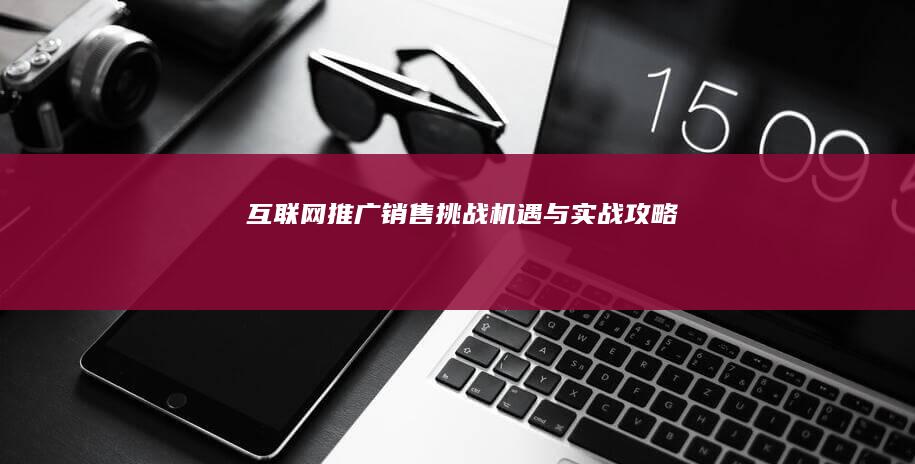 互联网推广销售：挑战、机遇与实战攻略